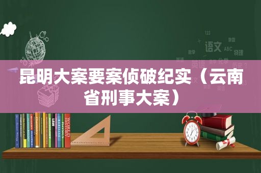 昆明大案要案侦破纪实（云南省刑事大案）