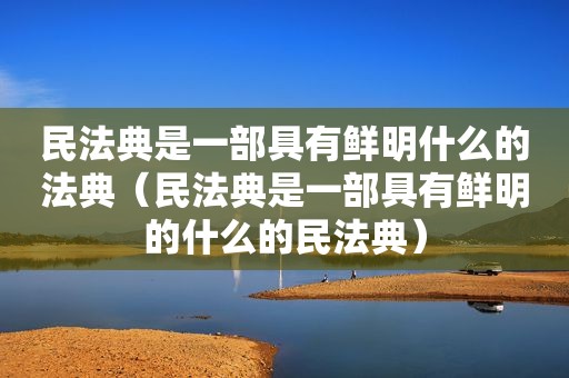 民法典是一部具有鲜明什么的法典（民法典是一部具有鲜明的什么的民法典）