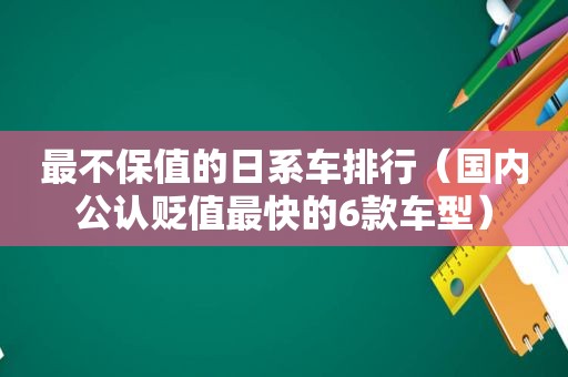 最不保值的日系车排行（国内公认贬值最快的6款车型）