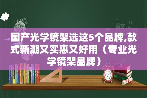 国产光学镜架选这5个品牌,款式新潮又实惠又好用（专业光学镜架品牌）