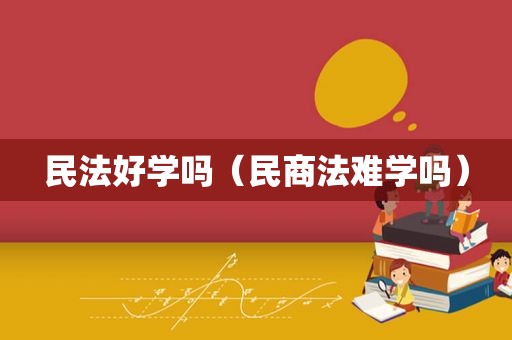 民法好学吗（民商法难学吗）