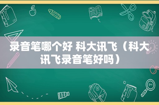 录音笔哪个好 科大讯飞（科大讯飞录音笔好吗）