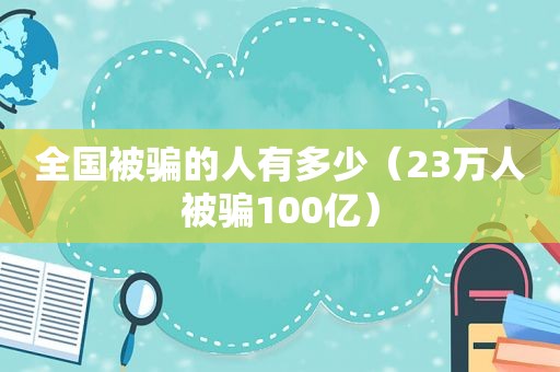 全国被骗的人有多少（23万人被骗100亿）