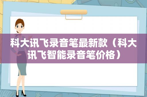 科大讯飞录音笔最新款（科大讯飞智能录音笔价格）