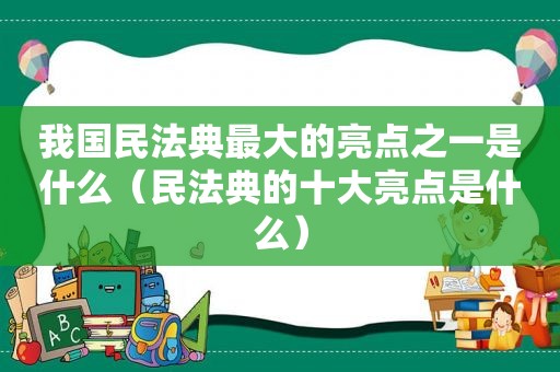 我国民法典最大的亮点之一是什么（民法典的十大亮点是什么）