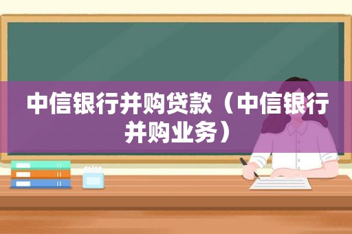 中信银行并购贷款（中信银行并购业务）