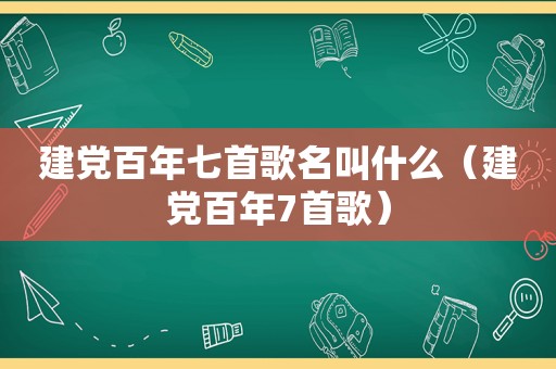 建党百年七首歌名叫什么（建党百年7首歌）