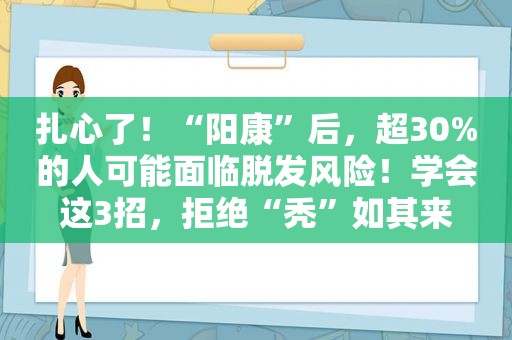 扎心了！“阳康”后，超30%的人可能面临脱发风险！学会这3招，拒绝“秃”如其来