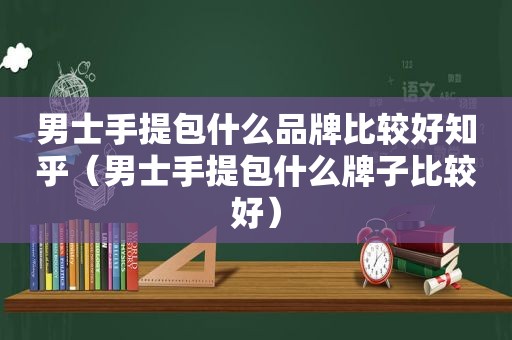 男士手提包什么品牌比较好知乎（男士手提包什么牌子比较好）