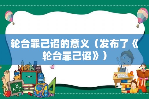 轮台罪己诏的意义（发布了《轮台罪己诏》）