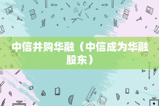 中信并购华融（中信成为华融股东）