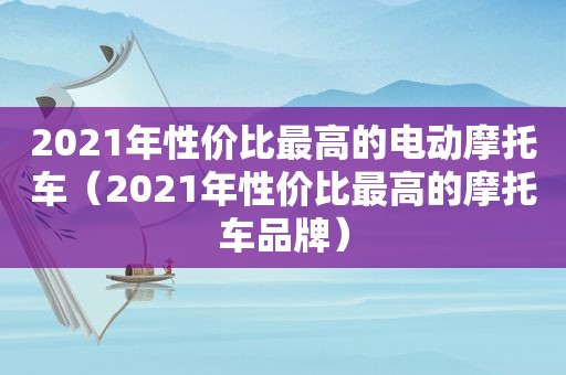 2021年性价比最高的电动摩托车（2021年性价比最高的摩托车品牌）