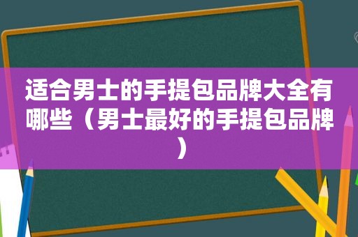 适合男士的手提包品牌大全有哪些（男士最好的手提包品牌）