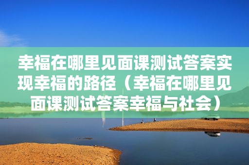 幸福在哪里见面课测试答案实现幸福的路径（幸福在哪里见面课测试答案幸福与社会）