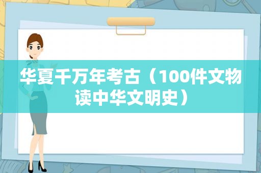 华夏千万年考古（100件文物读中华文明史）