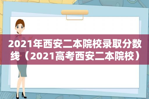 2021年西安二本院校录取分数线（2021高考西安二本院校）