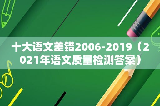 十大语文差错2006-2019（2021年语文质量检测答案）