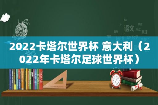 2022卡塔尔世界杯 意大利（2022年卡塔尔足球世界杯）