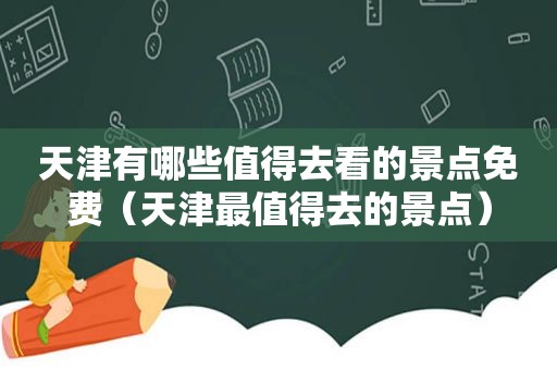 天津有哪些值得去看的景点免费（天津最值得去的景点）