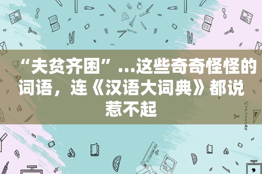 “夫贫齐困”…这些奇奇怪怪的词语，连《汉语大词典》都说惹不起