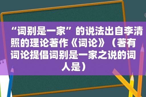 “词别是一家”的说法出自李清照的理论著作《词论》（著有词论提倡词别是一家之说的词人是）