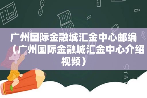 广州国际金融城汇金中心邮编（广州国际金融城汇金中心介绍视频）