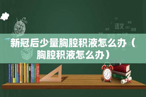 新冠后少量胸腔积液怎么办（胸腔积液怎么办）