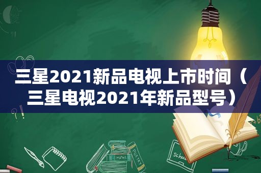 三星2021新品电视上市时间（三星电视2021年新品型号）