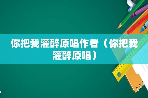 你把我灌醉原唱作者（你把我灌醉原唱）