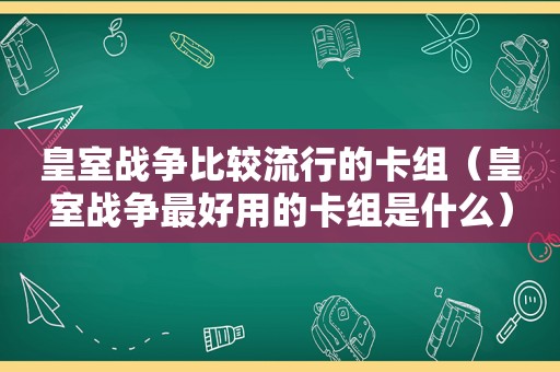 皇室战争比较流行的卡组（皇室战争最好用的卡组是什么）