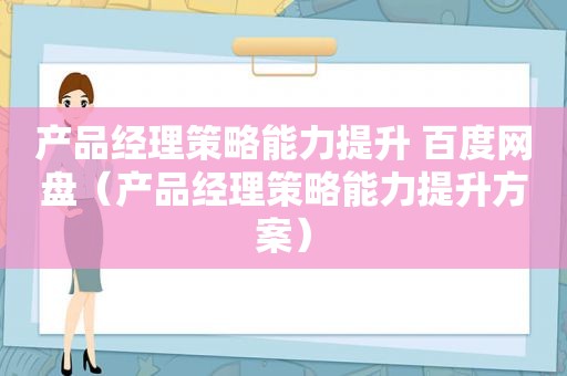 产品经理策略能力提升 百度网盘（产品经理策略能力提升方案）