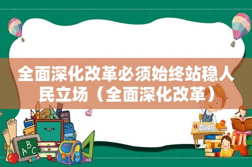 全面深化改革必须始终站稳人民立场（全面深化改革）