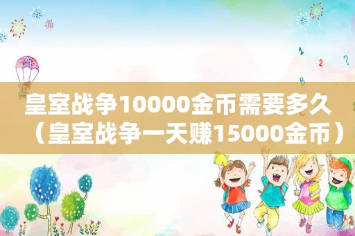 皇室战争10000金币需要多久（皇室战争一天赚15000金币）