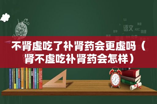 不肾虚吃了补肾药会更虚吗（肾不虚吃补肾药会怎样）