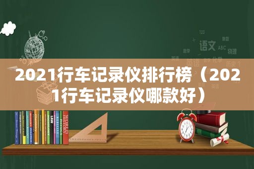 2021行车记录仪排行榜（2021行车记录仪哪款好）