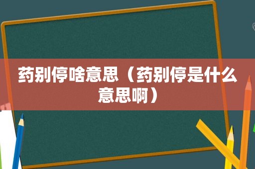 药别停啥意思（药别停是什么意思啊）