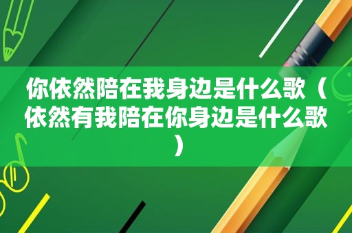 你依然陪在我身边是什么歌（依然有我陪在你身边是什么歌）