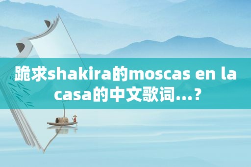 跪求shakira的moscas en la casa的中文歌词…？