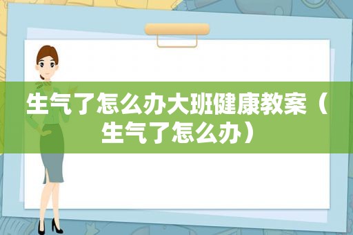 生气了怎么办大班健康教案（生气了怎么办）