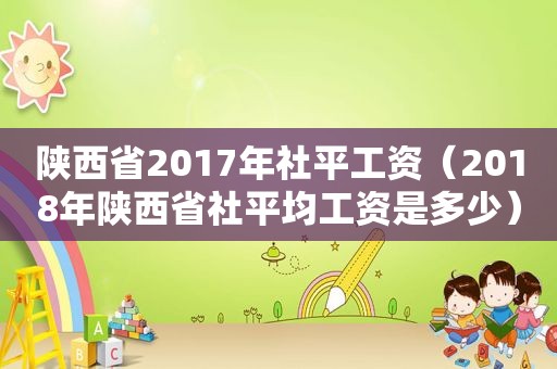 陕西省2017年社平工资（2018年陕西省社平均工资是多少）