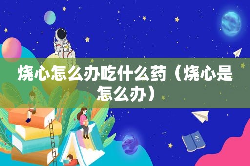 烧心怎么办吃什么药（烧心是怎么办）