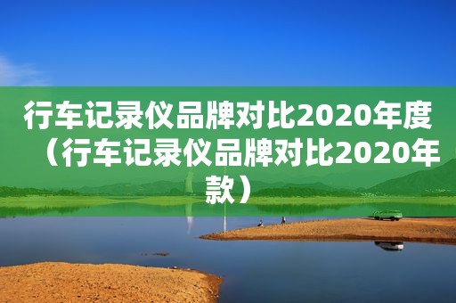 行车记录仪品牌对比2020年度（行车记录仪品牌对比2020年款）