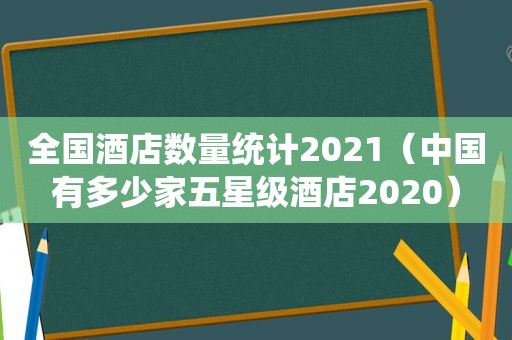 全国酒店数量统计2021（中国有多少家五星级酒店2020）