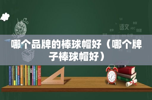 哪个品牌的棒球帽好（哪个牌子棒球帽好）