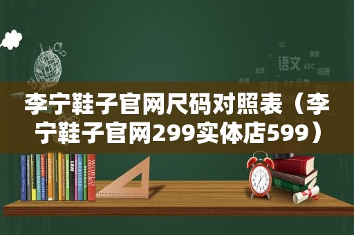 李宁鞋子官网尺码对照表（李宁鞋子官网299实体店599）