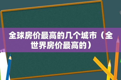 全球房价最高的几个城市（全世界房价最高的）