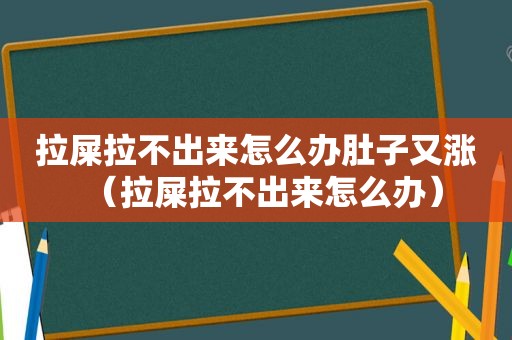 拉屎拉不出来怎么办肚子又涨（拉屎拉不出来怎么办）