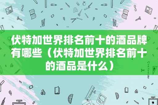 伏特加世界排名前十的酒品牌有哪些（伏特加世界排名前十的酒品是什么）