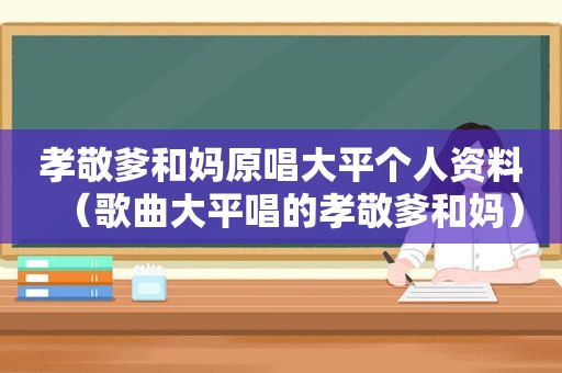 孝敬爹和妈原唱大平个人资料（歌曲大平唱的孝敬爹和妈）