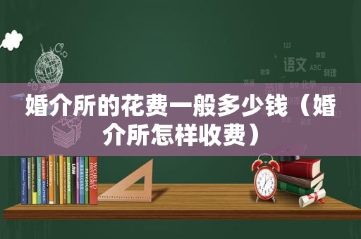 婚介所的花费一般多少钱（婚介所怎样收费）